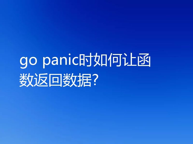 go panic时如何让函数返回数据?