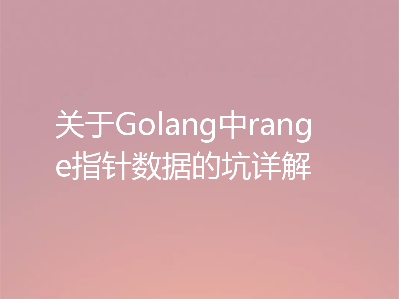 关于Golang中range指针数据的坑详解