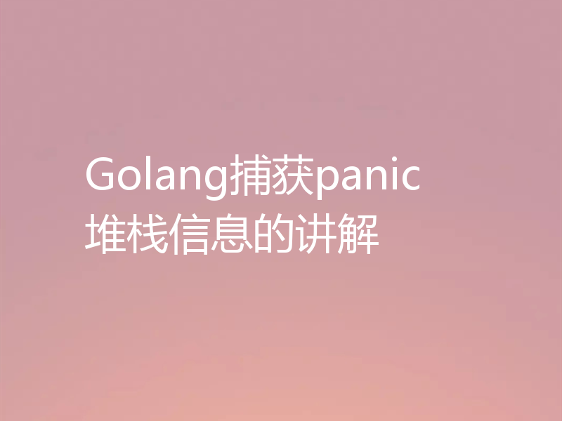 Golang捕获panic堆栈信息的讲解