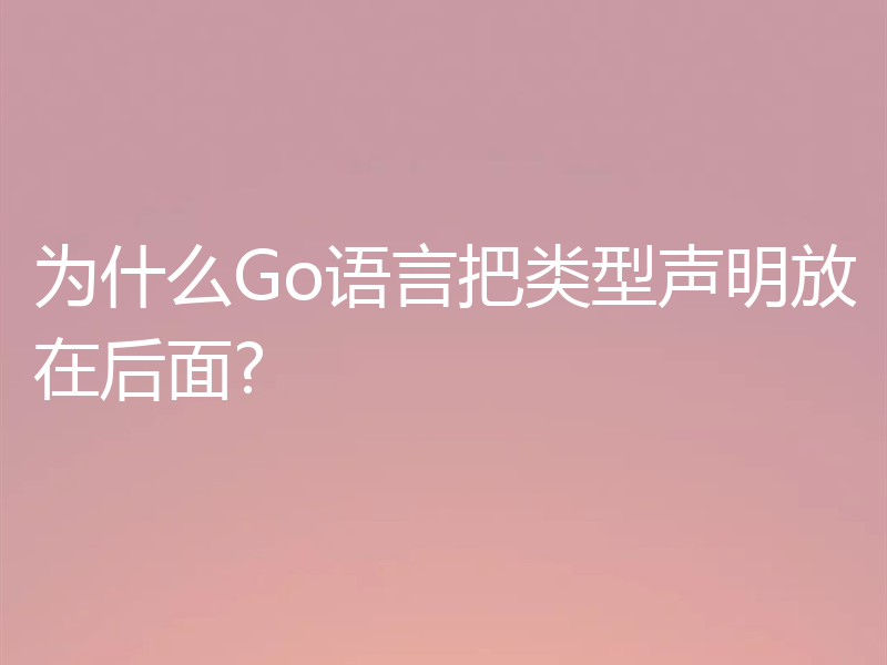 为什么Go语言把类型声明放在后面?