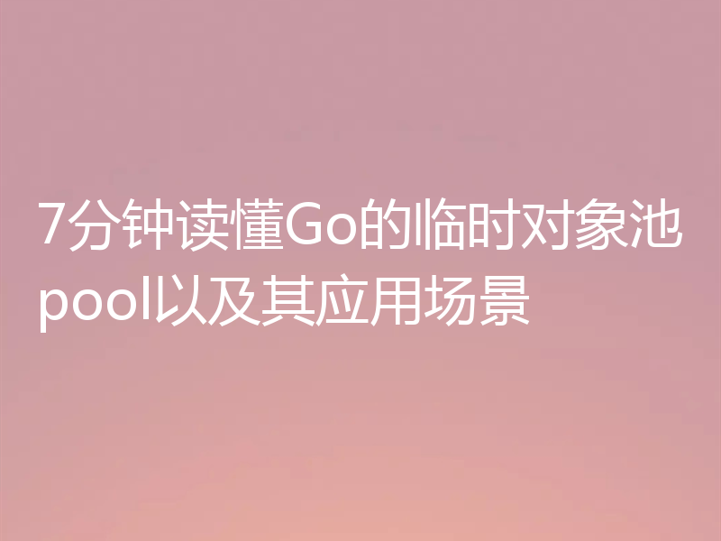 7分钟读懂Go的临时对象池pool以及其应用场景