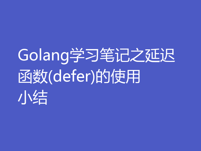 Golang学习笔记之延迟函数(defer)的使用小结