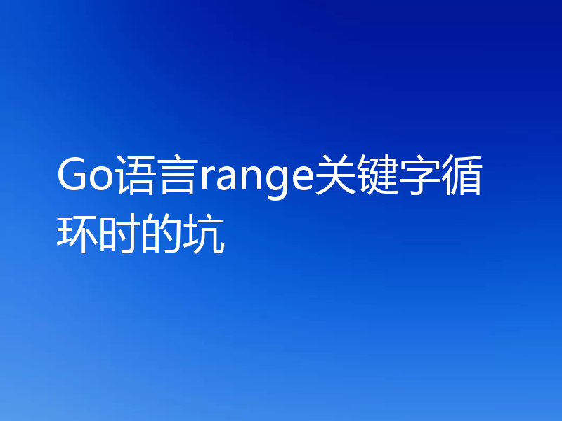 Go语言range关键字循环时的坑