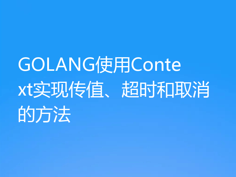 GOLANG使用Context实现传值、超时和取消的方法
