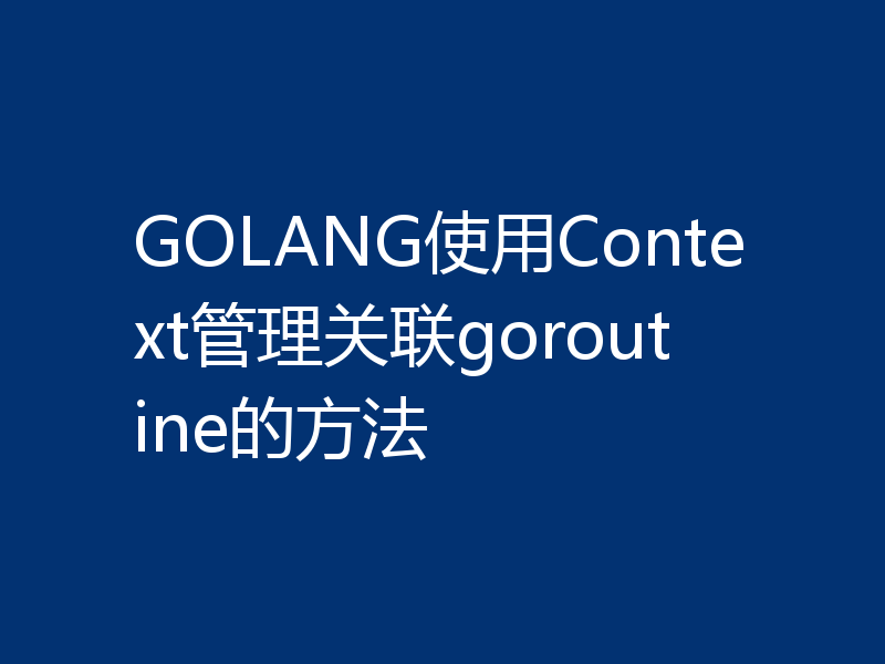 GOLANG使用Context管理关联goroutine的方法