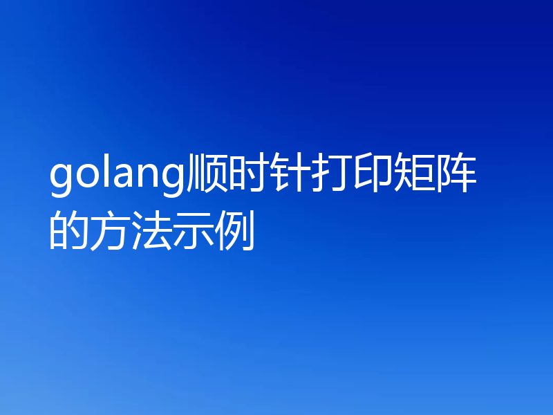 golang顺时针打印矩阵的方法示例