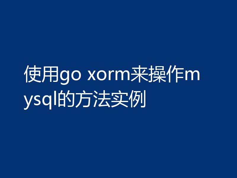 使用go xorm来操作mysql的方法实例