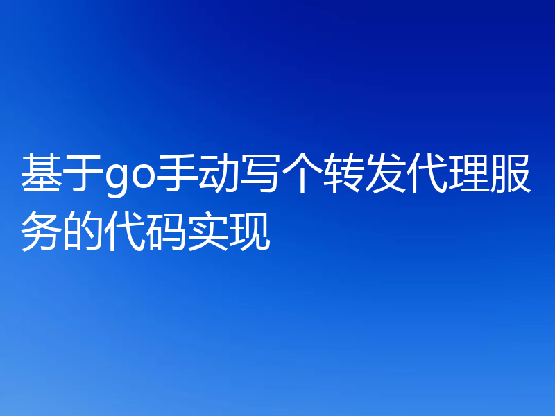 基于go手动写个转发代理服务的代码实现
