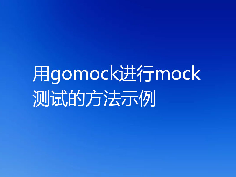 用gomock进行mock测试的方法示例