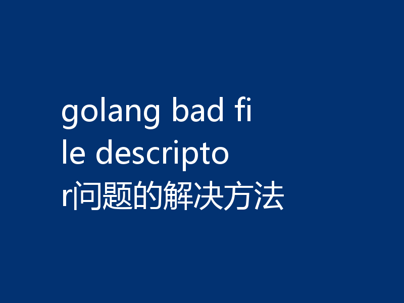 golang bad file descriptor问题的解决方法