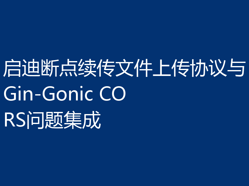 启迪断点续传文件上传协议与Gin-Gonic CORS问题集成