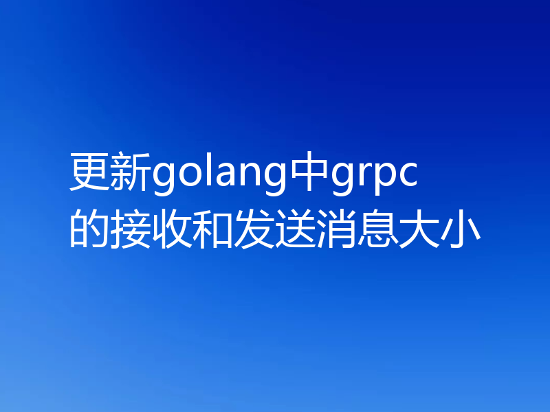 更新golang中grpc的接收和发送消息大小
