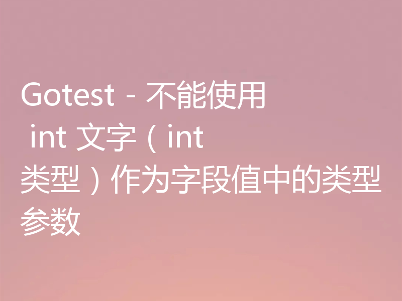 Gotest - 不能使用 int 文字（int 类型）作为字段值中的类型参数
