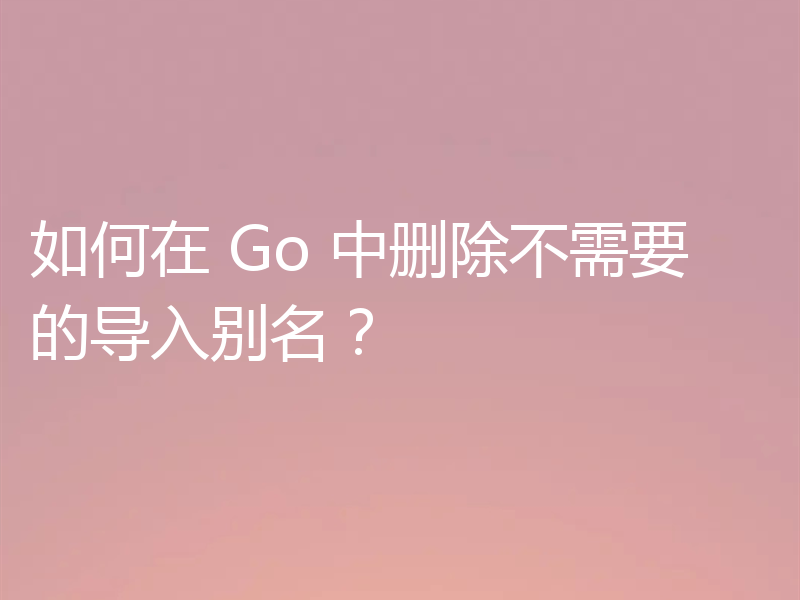 如何在 Go 中删除不需要的导入别名？