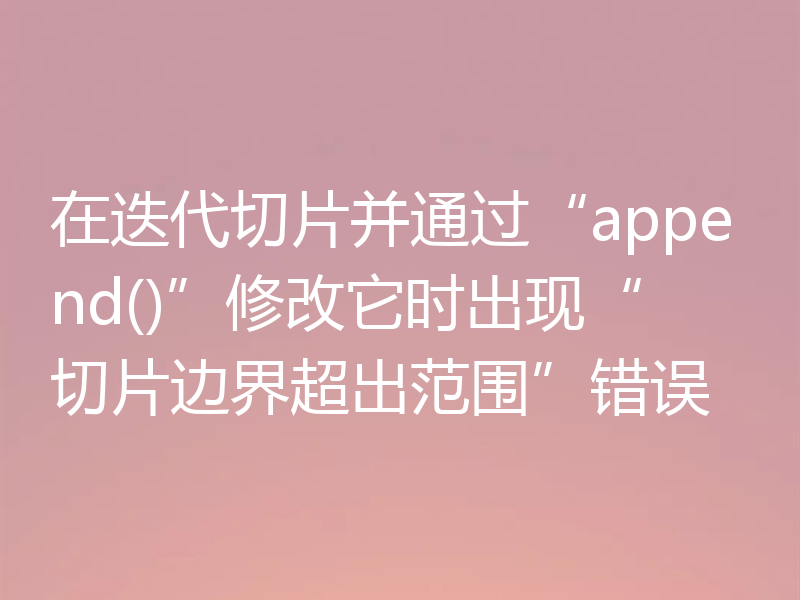 在迭代切片并通过“append()”修改它时出现“切片边界超出范围”错误