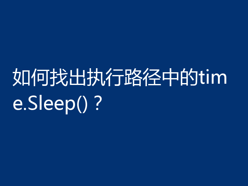 如何找出执行路径中的time.Sleep()？