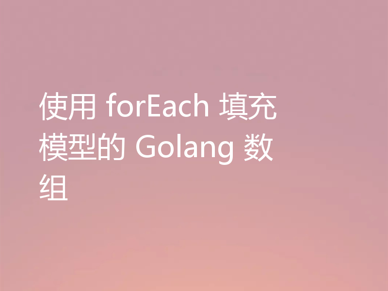 使用 forEach 填充模型的 Golang 数组