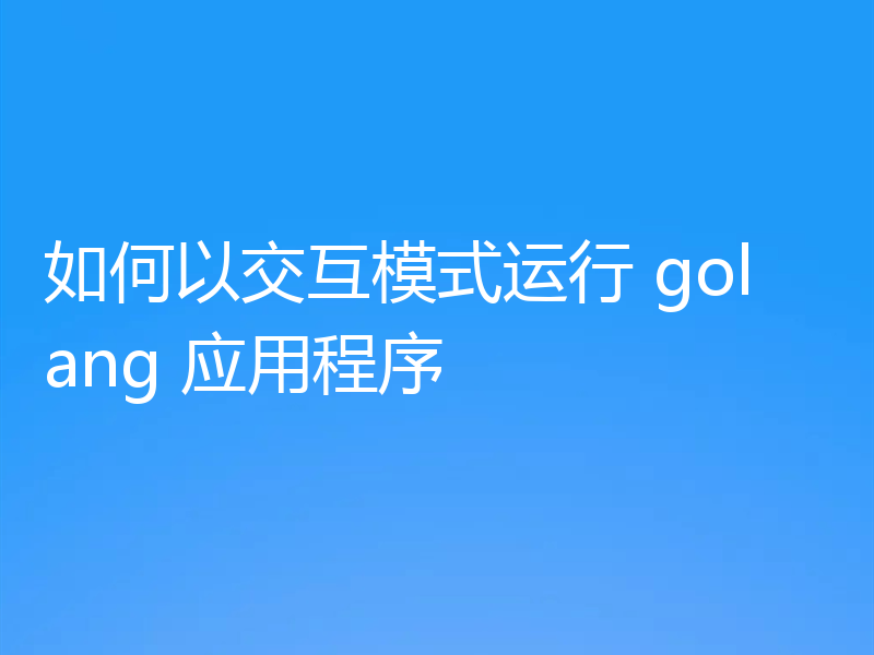 如何以交互模式运行 golang 应用程序