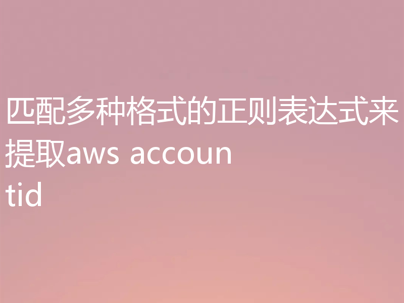 匹配多种格式的正则表达式来提取aws accountid
