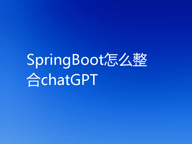 SpringBoot怎么整合chatGPT