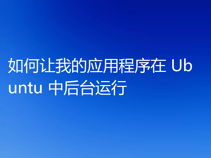 如何让我的应用程序在 Ubuntu 中后台运行