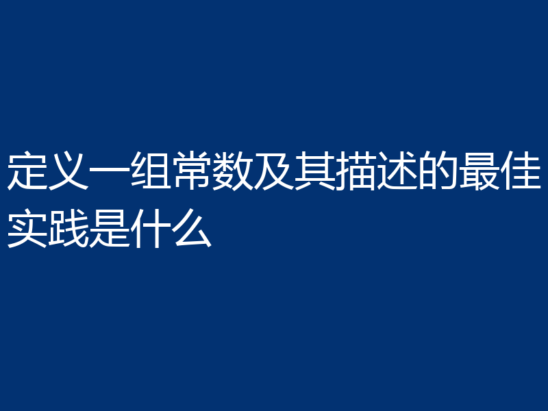 定义一组常数及其描述的最佳实践是什么