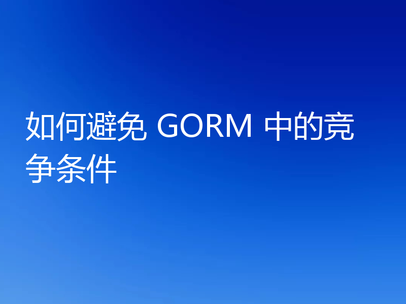 如何避免 GORM 中的竞争条件