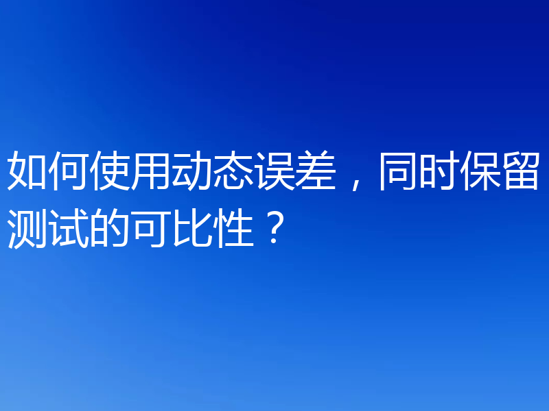 如何使用动态误差，同时保留测试的可比性？