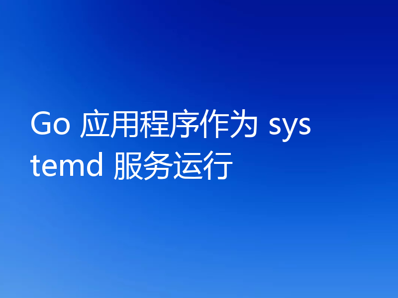 Go 应用程序作为 systemd 服务运行
