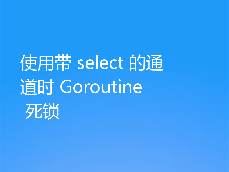 使用带 select 的通道时 Goroutine 死锁