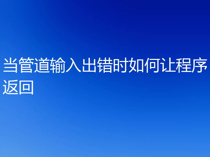 当管道输入出错时如何让程序返回