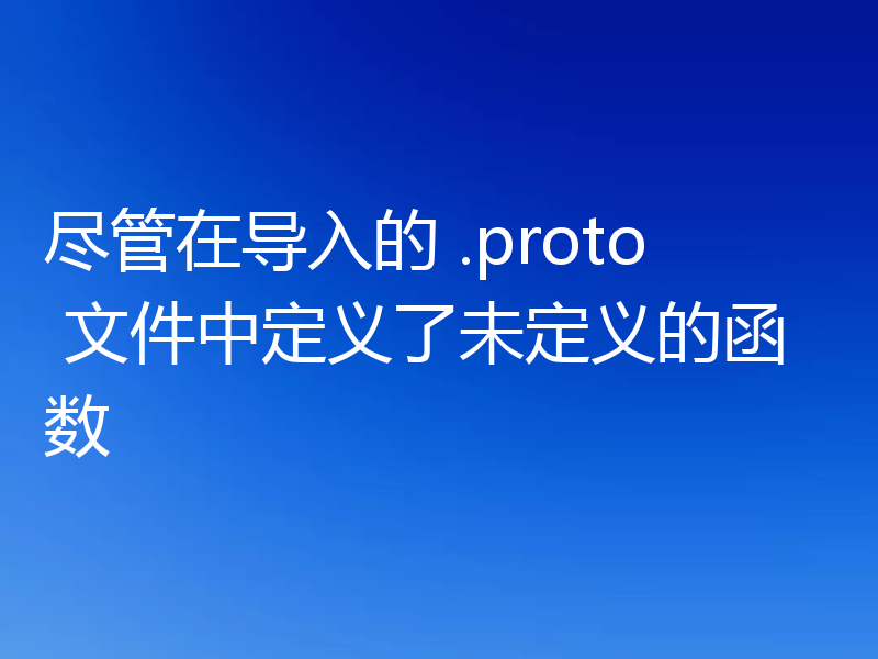 尽管在导入的 .proto 文件中定义了未定义的函数
