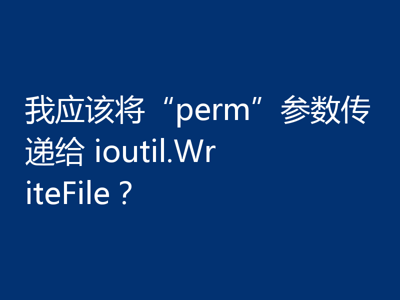 我应该将“perm”参数传递给 ioutil.WriteFile？