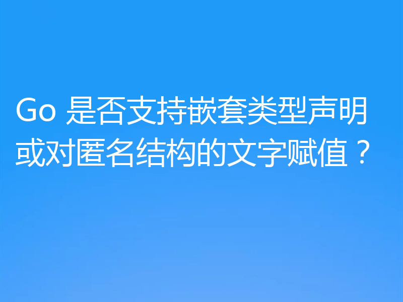 Go 是否支持嵌套类型声明或对匿名结构的文字赋值？