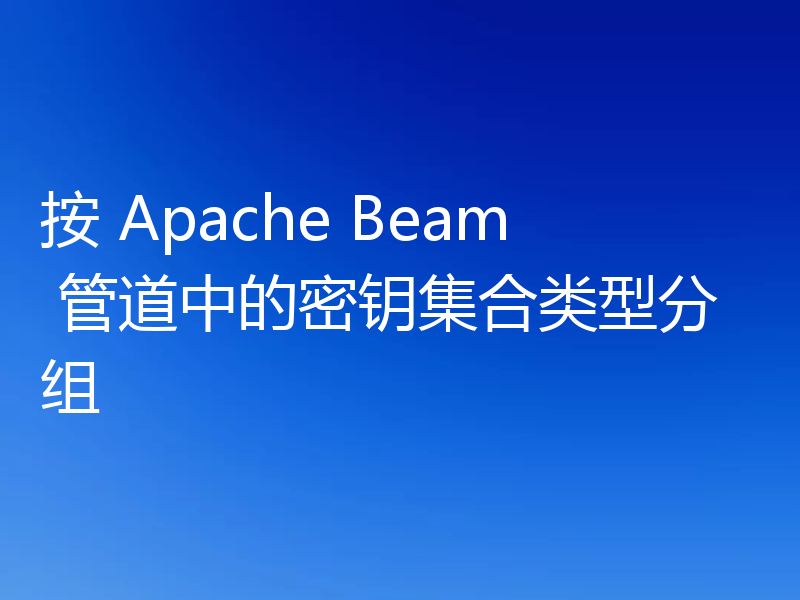 按 Apache Beam 管道中的密钥集合类型分组