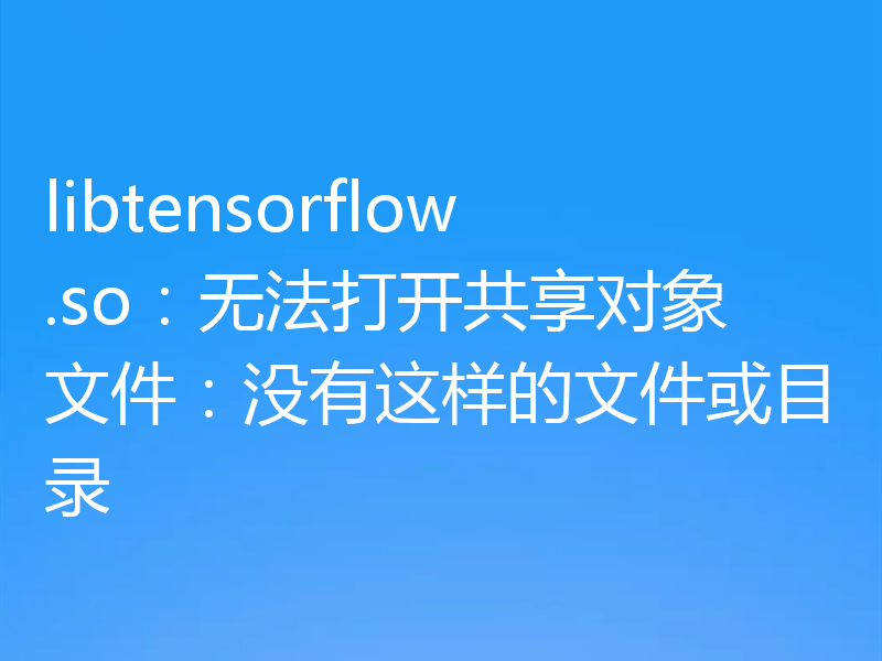 libtensorflow.so：无法打开共享对象文件：没有这样的文件或目录
