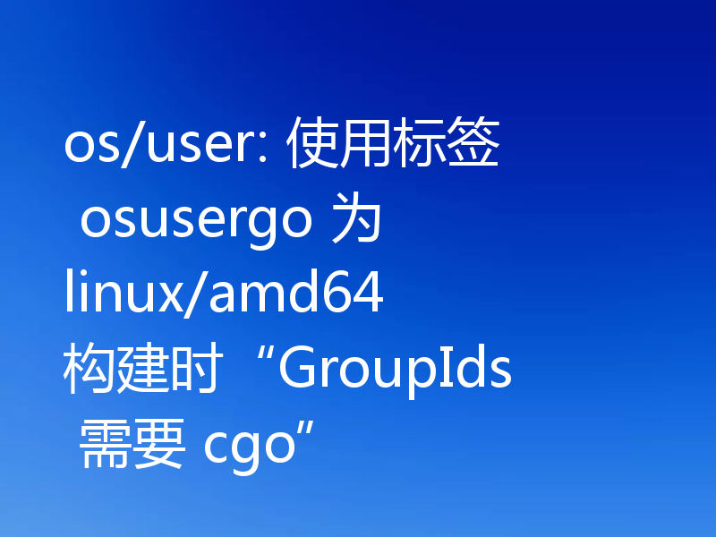 os/user: 使用标签 osusergo 为 linux/amd64 构建时“GroupIds 需要 cgo”