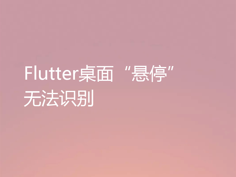 Flutter桌面“悬停”无法识别