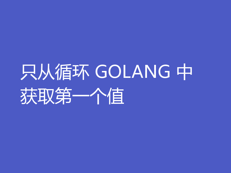 只从循环 GOLANG 中获取第一个值