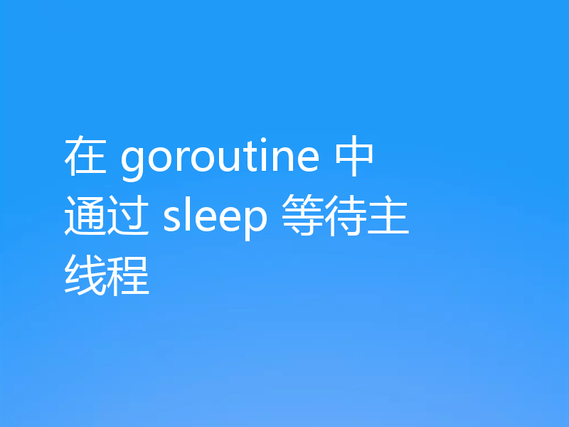在 goroutine 中通过 sleep 等待主线程