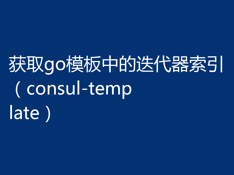 获取go模板中的迭代器索引（consul-template）
