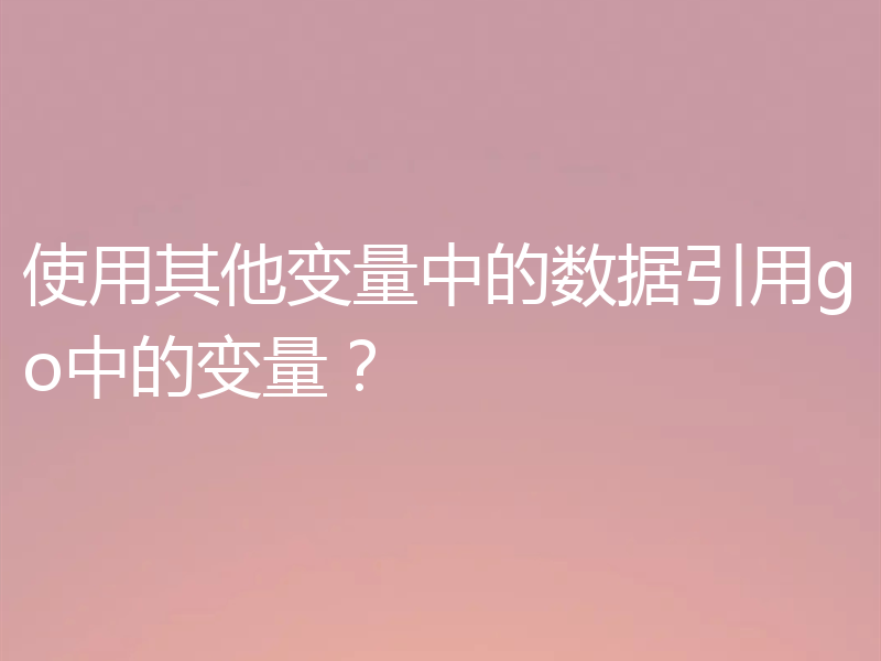使用其他变量中的数据引用go中的变量？