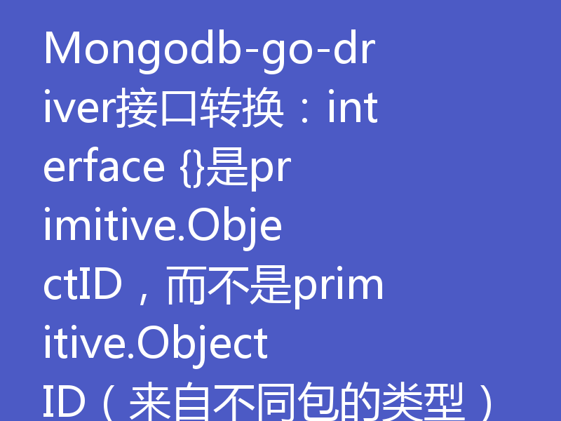 Mongodb-go-driver接口转换：interface {}是primitive.ObjectID，而不是primitive.ObjectID（来自不同包的类型）