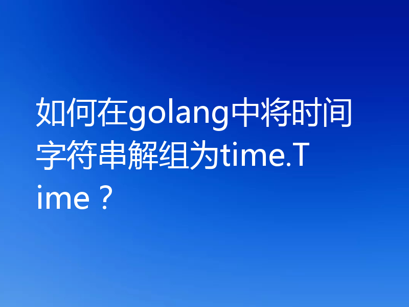 如何在golang中将时间字符串解组为time.Time？