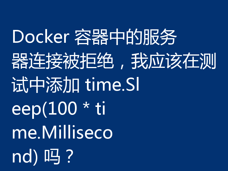 Docker 容器中的服务器连接被拒绝，我应该在测试中添加 time.Sleep(100 * time.Millisecond) 吗？
