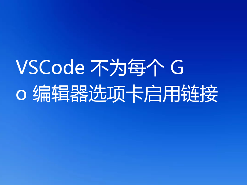 VSCode 不为每个 Go 编辑器选项卡启用链接