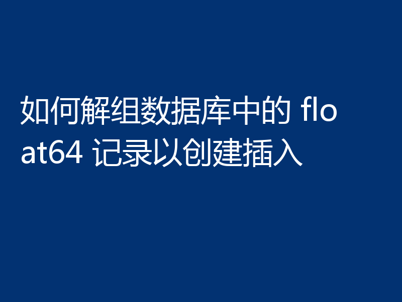 如何解组数据库中的 float64 记录以创建插入