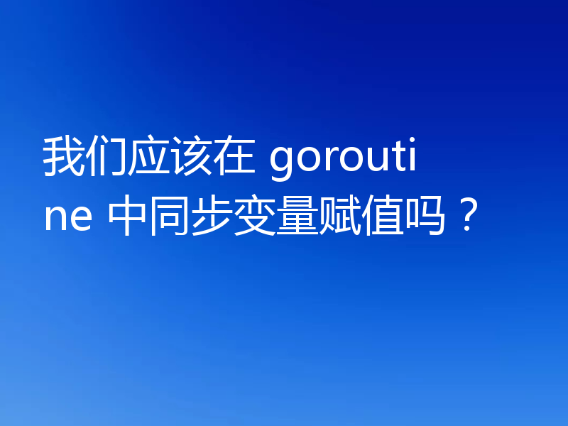 我们应该在 goroutine 中同步变量赋值吗？