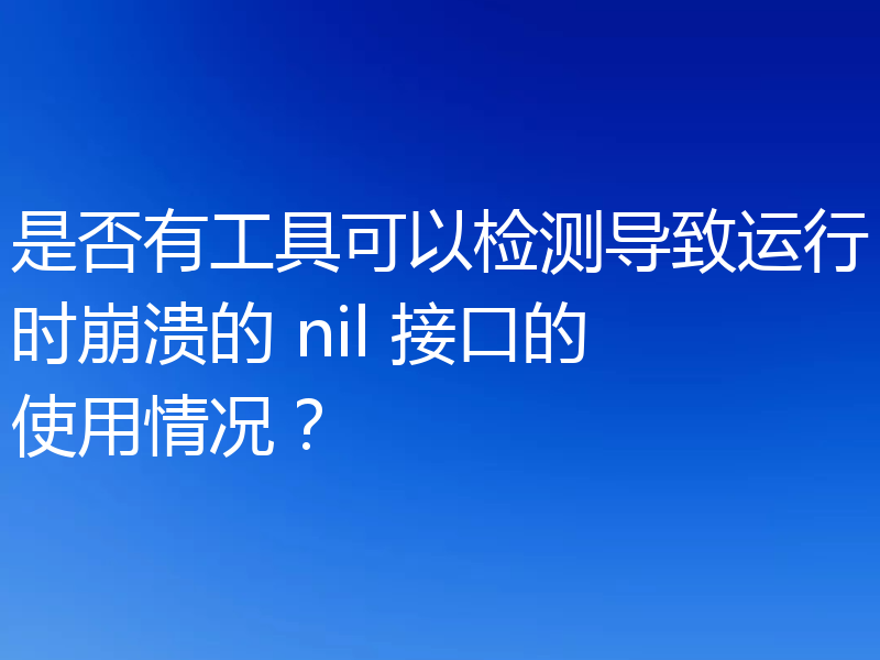 是否有工具可以检测导致运行时崩溃的 nil 接口的使用情况？