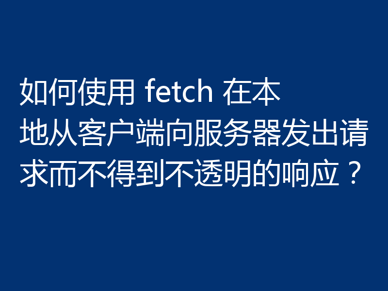 如何使用 fetch 在本地从客户端向服务器发出请求而不得到不透明的响应？